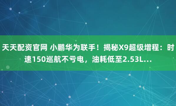 天天配资官网 小鹏华为联手！揭秘X9超级增程：时速150巡航不亏电，油耗低至2.53L…