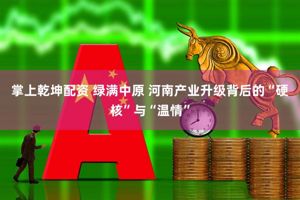 掌上乾坤配资 绿满中原 河南产业升级背后的“硬核”与“温情”