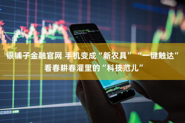 银铺子金融官网 手机变成“新农具” “一键触达” 看春耕春灌里的“科技范儿”