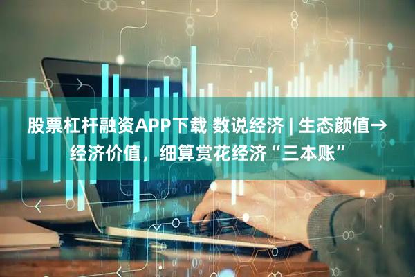 股票杠杆融资APP下载 数说经济 | 生态颜值→经济价值，细算赏花经济“三本账”