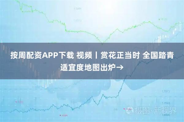 按周配资APP下载 视频丨赏花正当时 全国踏青适宜度地图出炉→