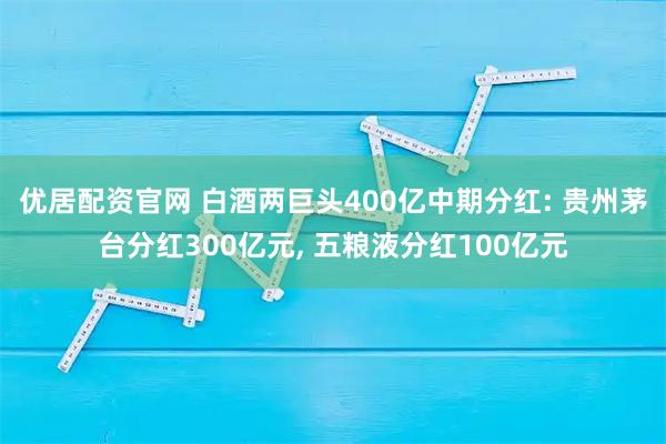 优居配资官网 白酒两巨头400亿中期分红: 贵州茅台分红300亿元, 五粮液分红100亿元