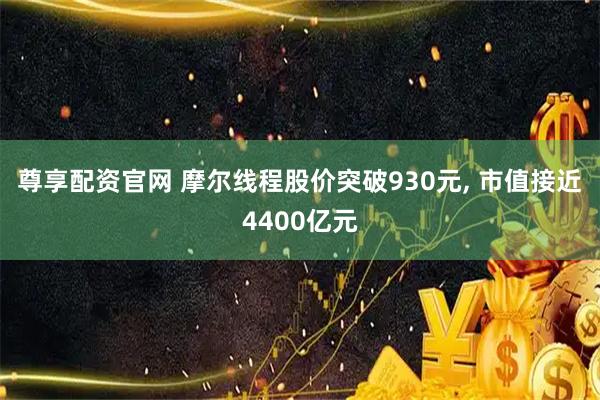 尊享配资官网 摩尔线程股价突破930元, 市值接近4400亿元