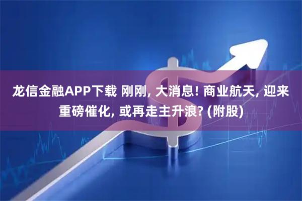 龙信金融APP下载 刚刚, 大消息! 商业航天, 迎来重磅催化, 或再走主升浪? (附股)