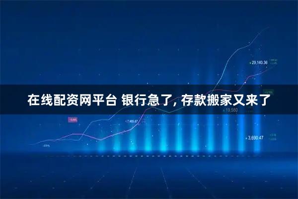在线配资网平台 银行急了, 存款搬家又来了