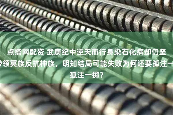 点搭网配资 武庚纪中逆天而行身染石化病却仍坚持带领冥族反抗神族，明知结局可能失败为何还要孤注一掷？