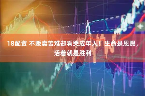 18配资 不贩卖苦难却看哭成年人！生命是恩赐，活着就是胜利