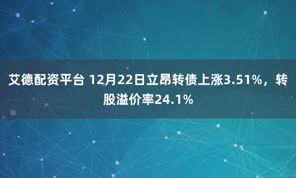 艾德配资平台 12月22日立昂转债上涨3.51%，转股溢价率24.1%
