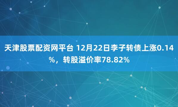 天津股票配资网平台 12月22日李子转债上涨0.14%，转股溢价率78.82%
