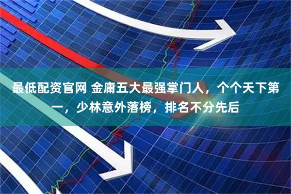 最低配资官网 金庸五大最强掌门人，个个天下第一，少林意外落榜，排名不分先后