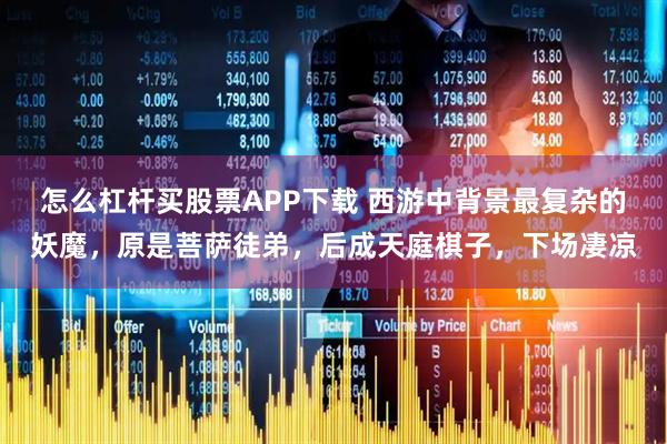 怎么杠杆买股票APP下载 西游中背景最复杂的妖魔，原是菩萨徒弟，后成天庭棋子，下场凄凉