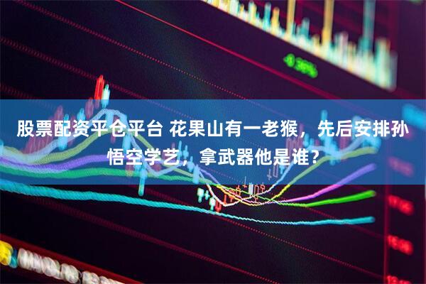 股票配资平仓平台 花果山有一老猴，先后安排孙悟空学艺，拿武器他是谁？
