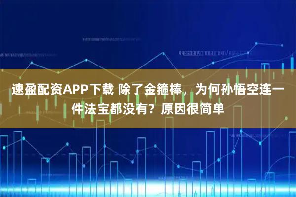 速盈配资APP下载 除了金箍棒，为何孙悟空连一件法宝都没有？原因很简单