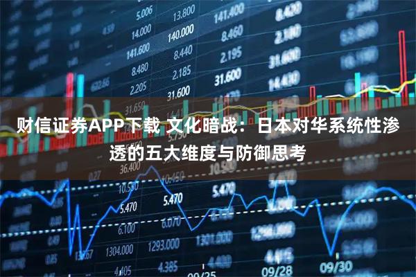 财信证券APP下载 文化暗战：日本对华系统性渗透的五大维度与防御思考