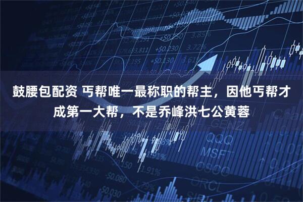 鼓腰包配资 丐帮唯一最称职的帮主，因他丐帮才成第一大帮，不是乔峰洪七公黄蓉
