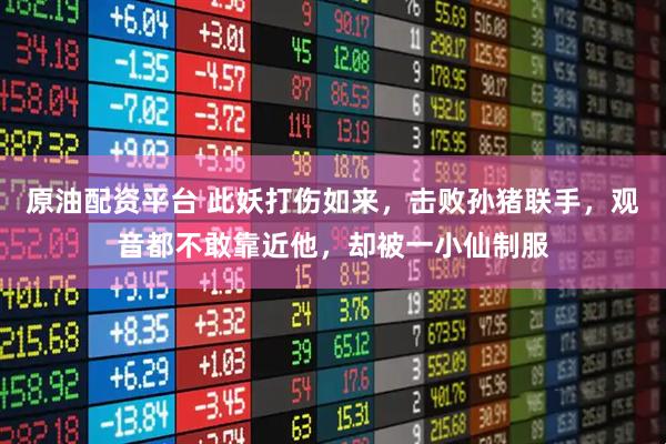 原油配资平台 此妖打伤如来，击败孙猪联手，观音都不敢靠近他，却被一小仙制服