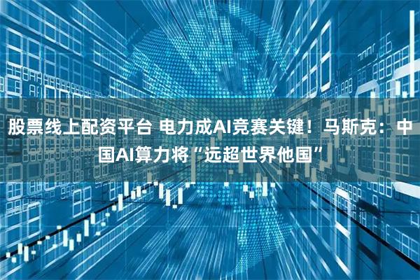 股票线上配资平台 电力成AI竞赛关键！马斯克：中国AI算力将“远超世界他国”