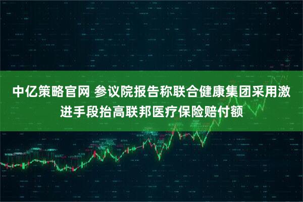 中亿策略官网 参议院报告称联合健康集团采用激进手段抬高联邦医疗保险赔付额