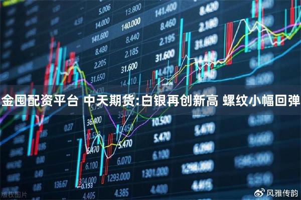 金囤配资平台 中天期货:白银再创新高 螺纹小幅回弹