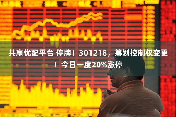 共赢优配平台 停牌！301218，筹划控制权变更！今日一度20%涨停