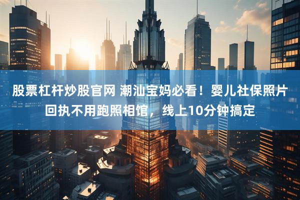 股票杠杆炒股官网 潮汕宝妈必看！婴儿社保照片回执不用跑照相馆，线上10分钟搞定