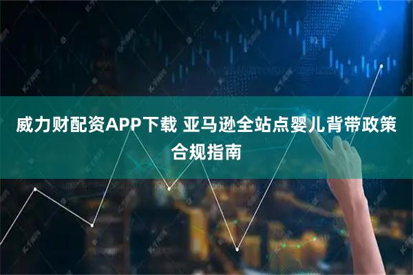威力财配资APP下载 亚马逊全站点婴儿背带政策合规指南