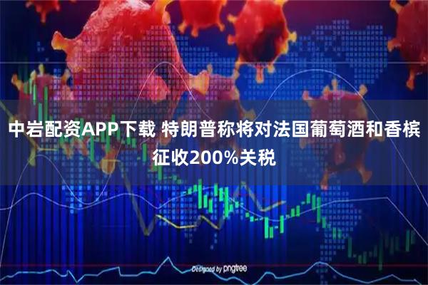 中岩配资APP下载 特朗普称将对法国葡萄酒和香槟征收200%关税