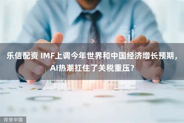 乐信配资 IMF上调今年世界和中国经济增长预期，AI热潮扛住了关税重压？