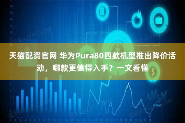 天猫配资官网 华为Pura80四款机型推出降价活动，哪款更值得入手？一文看懂