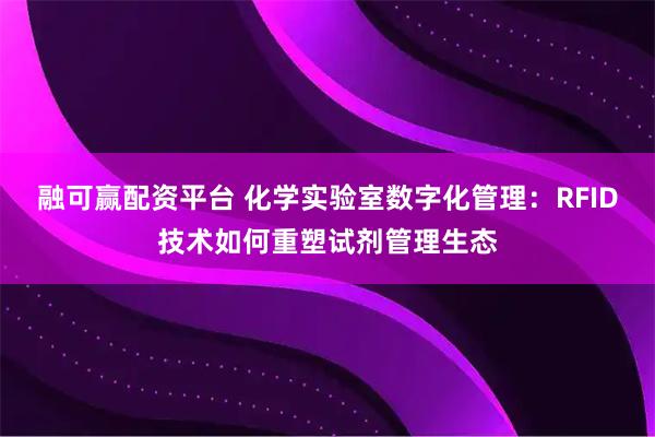 融可赢配资平台 化学实验室数字化管理：RFID技术如何重塑试剂管理生态
