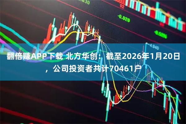 翻倍赚APP下载 北方华创：截至2026年1月20日，公司投资者共计70461户