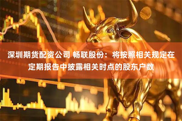 深圳期货配资公司 畅联股份：将按照相关规定在定期报告中披露相关时点的股东户数