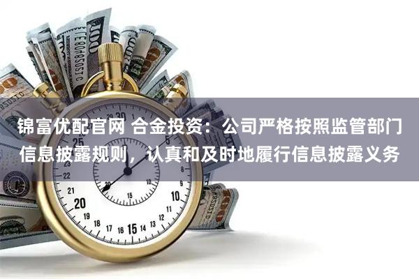 锦富优配官网 合金投资：公司严格按照监管部门信息披露规则，认真和及时地履行信息披露义务
