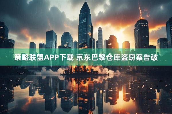 策略联盟APP下载 京东巴黎仓库盗窃案告破