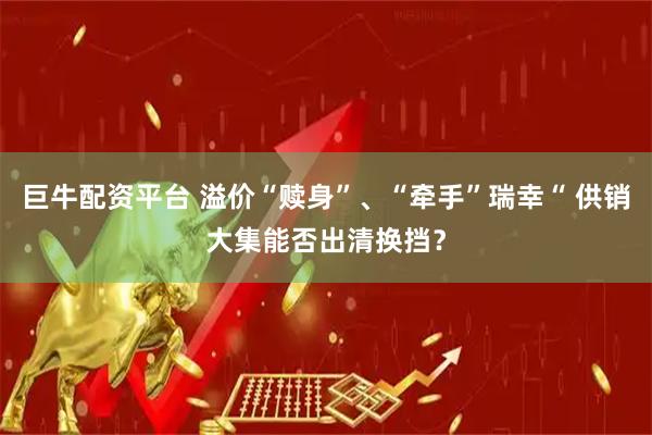 巨牛配资平台 溢价“赎身”、“牵手”瑞幸“ 供销大集能否出清换挡？
