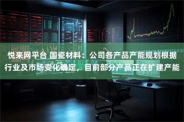 悦来网平台 国瓷材料：公司各产品产能规划根据行业及市场变化确定，目前部分产品正在扩建产能