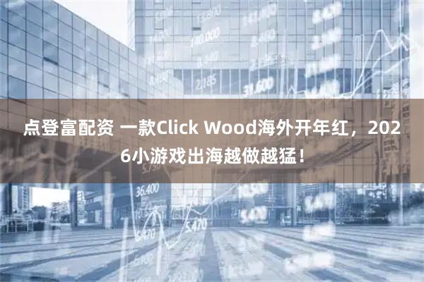 点登富配资 一款Click Wood海外开年红,2026小游戏出海越做越猛!