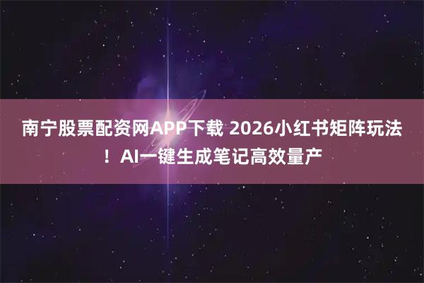 南宁股票配资网APP下载 2026小红书矩阵玩法！AI一键生成笔记高效量产