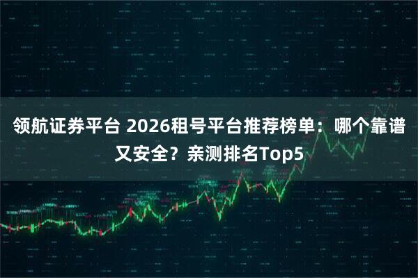 领航证券平台 2026租号平台推荐榜单:哪个靠谱又安全?亲测排名Top5