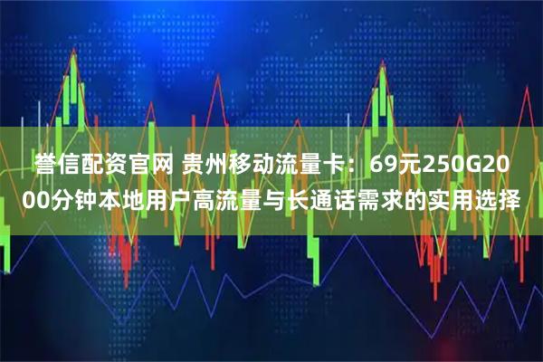 誉信配资官网 贵州移动流量卡：69元250G2000分钟本地用户高流量与长通话需求的实用选择