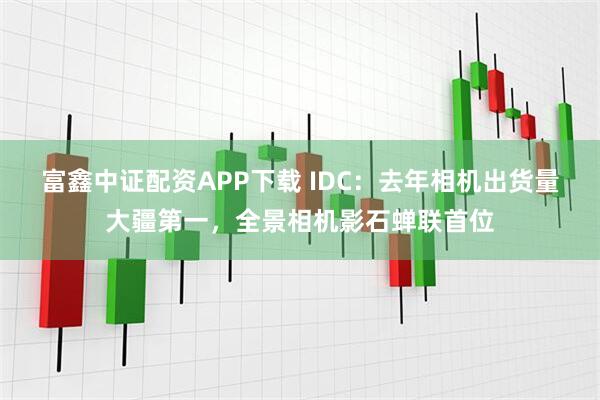 富鑫中证配资APP下载 IDC：去年相机出货量大疆第一，全景相机影石蝉联首位