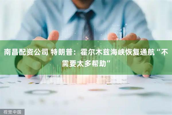 南昌配资公司 特朗普：霍尔木兹海峡恢复通航“不需要太多帮助”